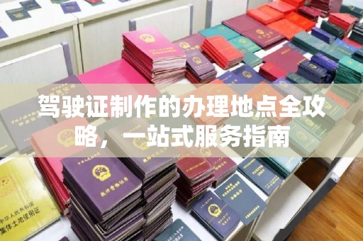 浦东驾驶证制作的办理地点全攻略，一站式服务指南
